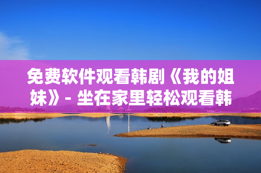 免费软件观看韩剧《我的姐妹》- 坐在家里轻松观看韩国热门剧集