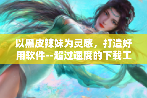 以黑皮辣妹为灵感，打造好用软件--超过速度的下载工具