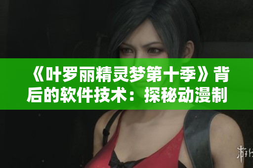 《叶罗丽精灵梦第十季》背后的软件技术：探秘动漫制作流程与软件应用