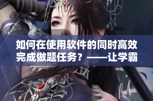 如何在使用软件的同时高效完成做题任务？——让学霸教你的窍门