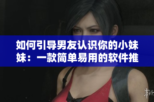 如何引导男友认识你的小妹妹：一款简单易用的软件推荐