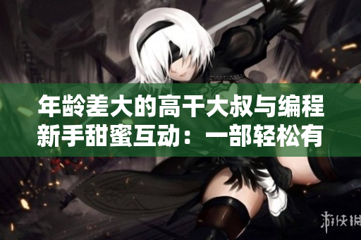 年龄差大的高干大叔与编程新手甜蜜互动：一部轻松有趣的软件开发剧