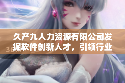 久产九人力资源有限公司发掘软件创新人才，引领行业发展