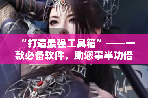 “打造最强工具箱”——一款必备软件，助您事半功倍！