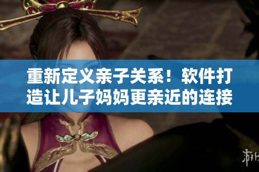 重新定义亲子关系！软件打造让儿子妈妈更亲近的连接体验
