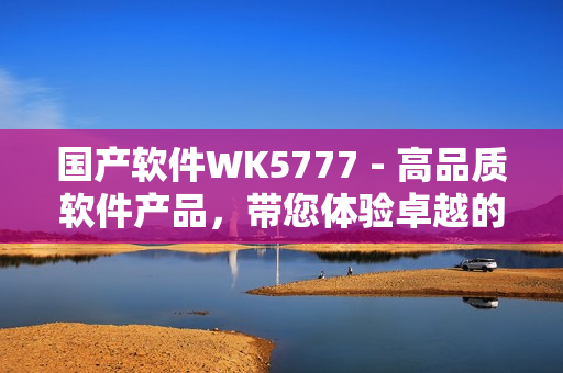 国产软件WK5777 - 高品质软件产品，带您体验卓越的科技之路