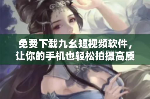 免费下载九幺短视频软件，让你的手机也轻松拍摄高质量短视频！