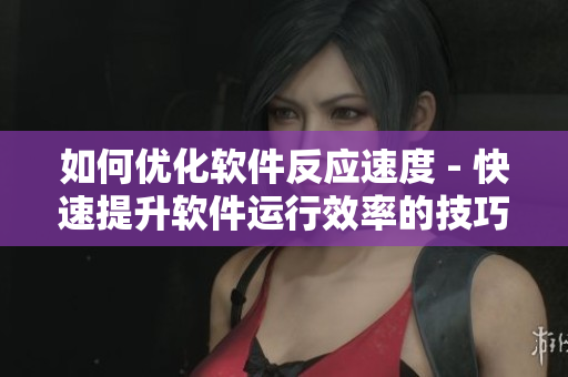 如何优化软件反应速度 - 快速提升软件运行效率的技巧