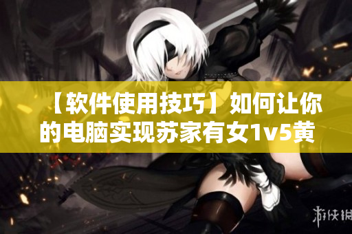 【软件使用技巧】如何让你的电脑实现苏家有女1v5黄心火龙果？