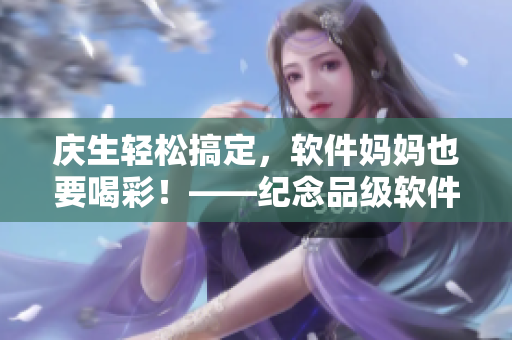 庆生轻松搞定，软件妈妈也要喝彩！——纪念品级软件推荐
