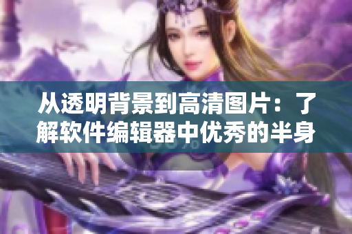 从透明背景到高清图片：了解软件编辑器中优秀的半身像处理工具