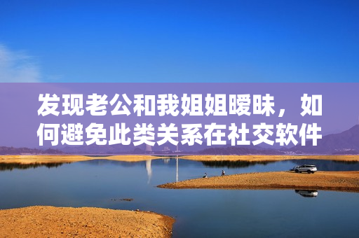 发现老公和我姐姐暧昧，如何避免此类关系在社交软件上出现？
