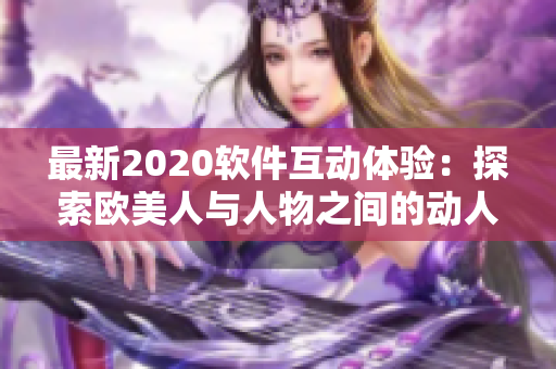 最新2020软件互动体验：探索欧美人与人物之间的动人关系