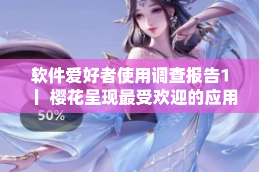 软件爱好者使用调查报告1丨 樱花呈现最受欢迎的应用程序与操作系统