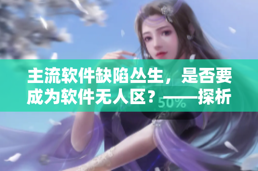 主流软件缺陷丛生，是否要成为软件无人区？——探析软件缺陷问题