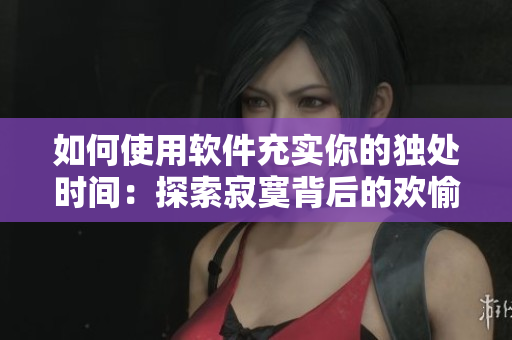 如何使用软件充实你的独处时间：探索寂寞背后的欢愉