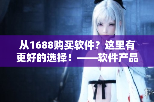 从1688购买软件？这里有更好的选择！——软件产品推荐