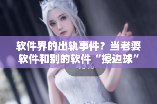 软件界的出轨事件？当老婆软件和别的软件“擦边球”我该怎么办