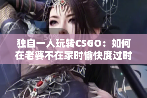 独自一人玩转CSGO：如何在老婆不在家时愉快度过时间？