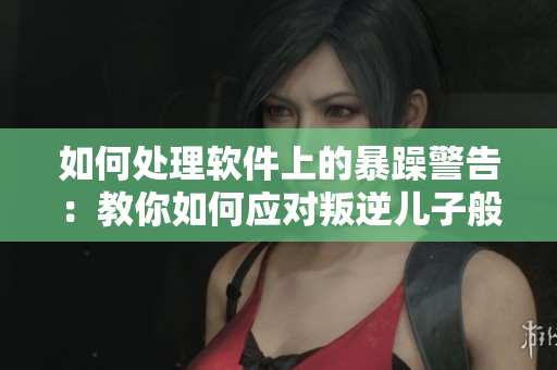 如何处理软件上的暴躁警告：教你如何应对叛逆儿子般的错误提示？