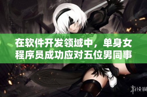 在软件开发领域中，单身女程序员成功应对五位男同事的挑战