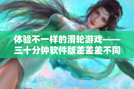 体验不一样的滑轮游戏——三十分钟软件版差差差不同体验