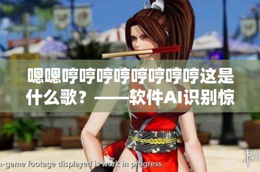 嗯嗯哼哼哼哼哼哼哼哼这是什么歌？——软件AI识别惊艳众人