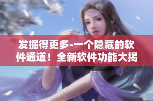发掘得更多-一个隐藏的软件通道！全新软件功能大揭秘！