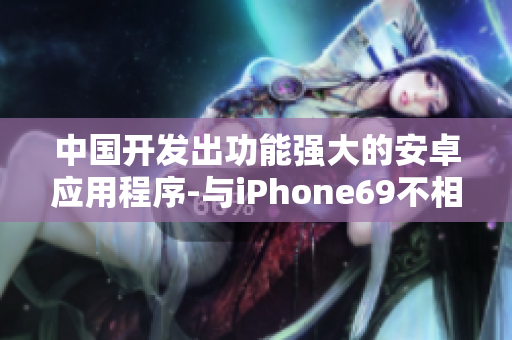 中国开发出功能强大的安卓应用程序-与iPhone69不相上下的安卓HD2