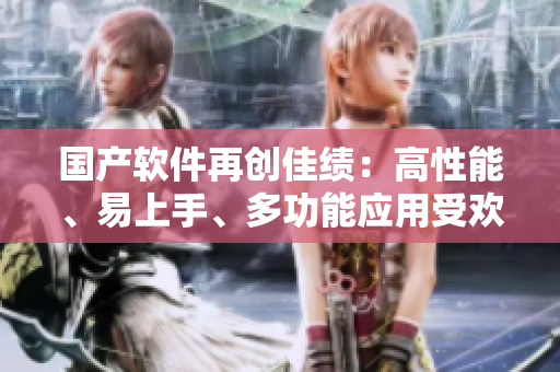 国产软件再创佳绩：高性能、易上手、多功能应用受欢迎