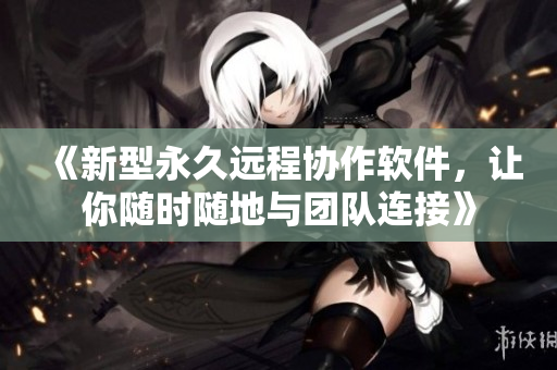 《新型永久远程协作软件，让你随时随地与团队连接》