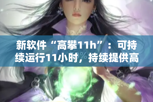 新软件“高攀11h”：可持续运行11小时，持续提供高效便捷服务！