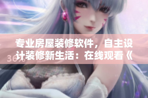 专业房屋装修软件，自主设计装修新生活：在线观看《妙手房术》