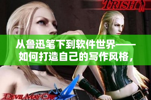 从鲁迅笔下到软件世界——如何打造自己的写作风格，成为编辑界的领先者？