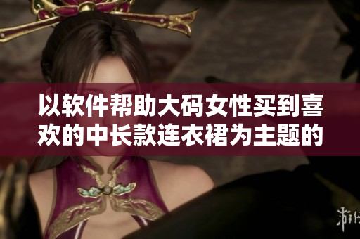 以软件帮助大码女性买到喜欢的中长款连衣裙为主题的报道