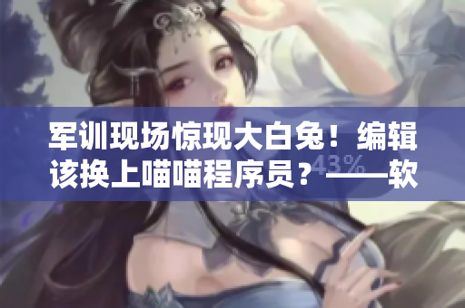 军训现场惊现大白兔！编辑该换上喵喵程序员？——软件圈新闻报道