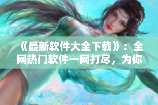 《最新软件大全下载》：全网热门软件一网打尽，为你的设备注入新生力量！