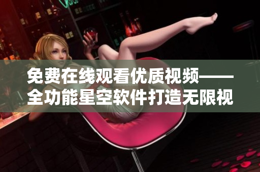 免费在线观看优质视频——全功能星空软件打造无限视听体验
