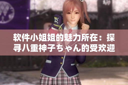 软件小姐姐的魅力所在：探寻八重神子ちゃん的受欢迎之道