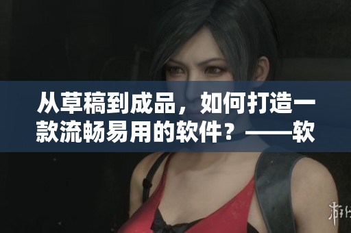 从草稿到成品，如何打造一款流畅易用的软件？——软件开发过程分析