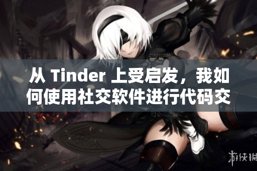 从 Tinder 上受启发，我如何使用社交软件进行代码交流