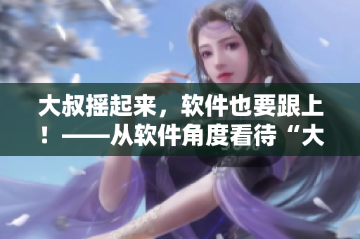 大叔摇起来，软件也要跟上！——从软件角度看待“大叔摇起来”这首歌