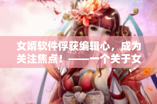女婿软件俘获编辑心，成为关注焦点！——一个关于女婿软件的深度报道