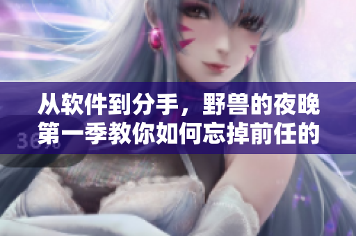 从软件到分手，野兽的夜晚第一季教你如何忘掉前任的技巧