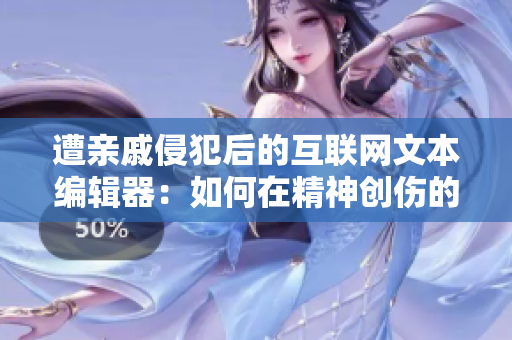 遭亲戚侵犯后的互联网文本编辑器：如何在精神创伤的基础上继续创作