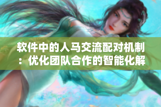 软件中的人马交流配对机制：优化团队合作的智能化解决方案