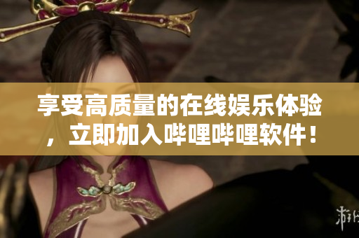 享受高质量的在线娱乐体验，立即加入哔哩哔哩软件！——免费获取入口