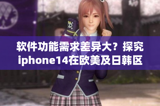 软件功能需求差异大？探究iphone14在欧美及日韩区域的软件版本差异