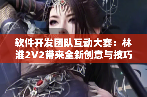 软件开发团队互动大赛：林淮2V2带来全新创意与技巧