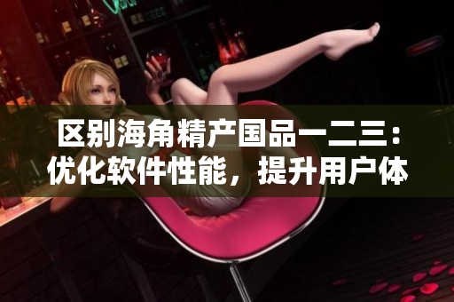 区别海角精产国品一二三：优化软件性能，提升用户体验